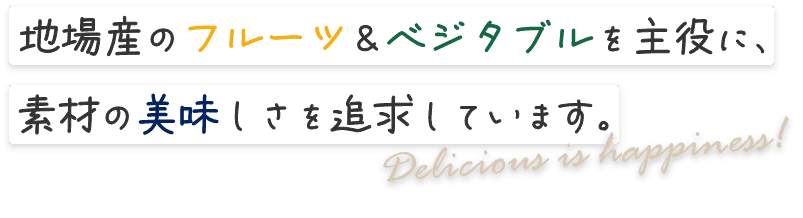 地場産のフルーツ＆ベジタブルを主役に、素材の美味しさを追求しています。